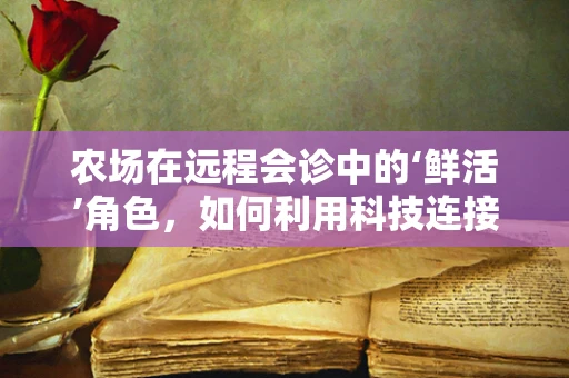 农场在远程会诊中的‘鲜活’角色，如何利用科技连接田间与诊室？