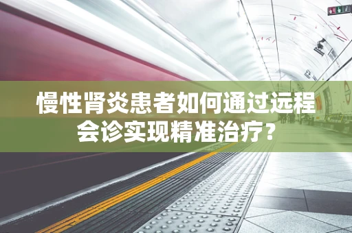 慢性肾炎患者如何通过远程会诊实现精准治疗？