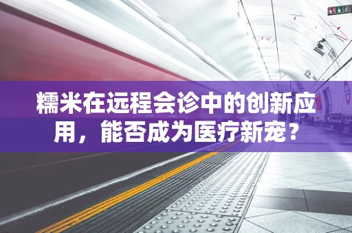 糯米在远程会诊中的创新应用，能否成为医疗新宠？