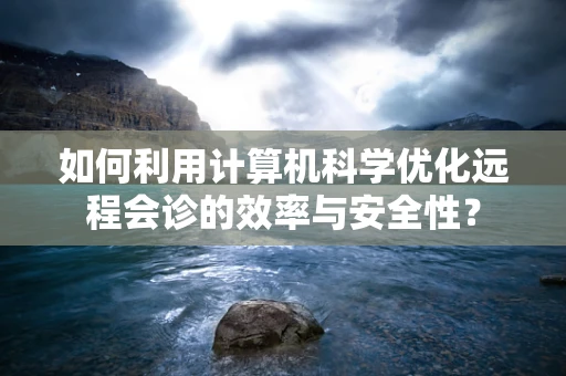 如何利用计算机科学优化远程会诊的效率与安全性？