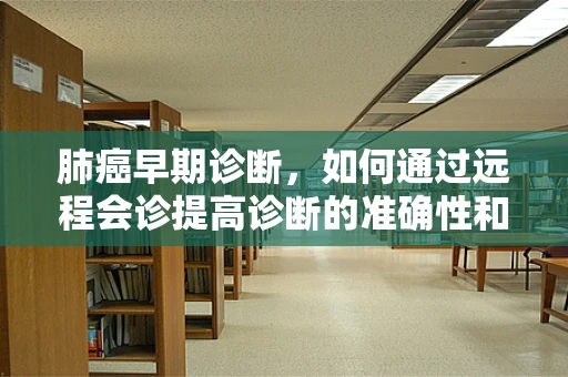 肺癌早期诊断，如何通过远程会诊提高诊断的准确性和及时性？