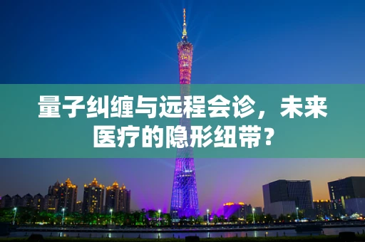 量子纠缠与远程会诊，未来医疗的隐形纽带？