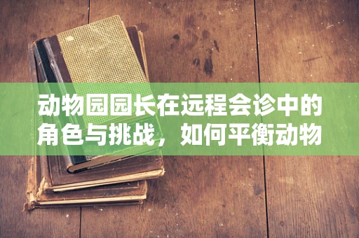 动物园园长在远程会诊中的角色与挑战，如何平衡动物福利与医疗创新？