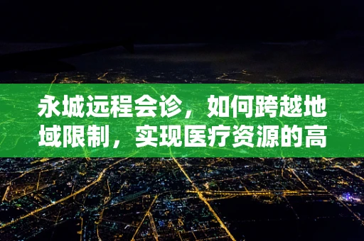 永城远程会诊，如何跨越地域限制，实现医疗资源的高效配置？