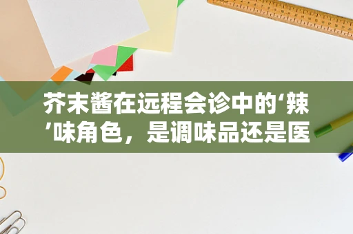 芥末酱在远程会诊中的‘辣’味角色，是调味品还是医疗辅助工具？