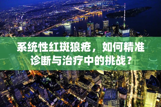 系统性红斑狼疮，如何精准诊断与治疗中的挑战？