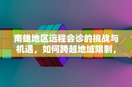 南雄地区远程会诊的挑战与机遇，如何跨越地域限制，促进医疗资源均衡？