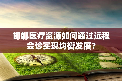 邯郸医疗资源如何通过远程会诊实现均衡发展？