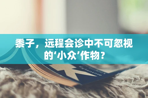 黍子，远程会诊中不可忽视的‘小众’作物？