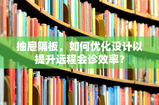 抽屉隔板，如何优化设计以提升远程会诊效率？