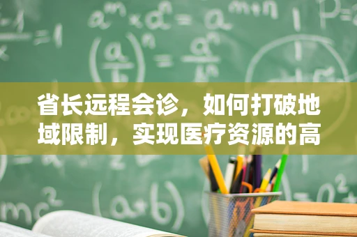 省长远程会诊，如何打破地域限制，实现医疗资源的高效配置？