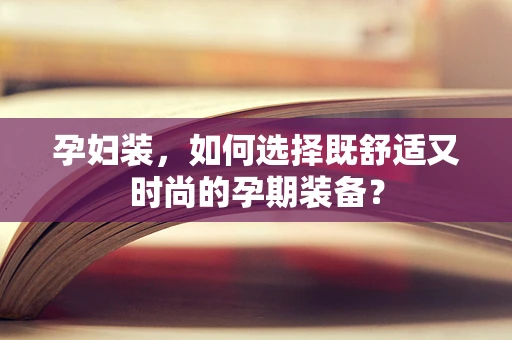 孕妇装，如何选择既舒适又时尚的孕期装备？