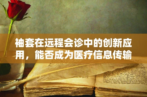 袖套在远程会诊中的创新应用，能否成为医疗信息传输的新‘触点’？