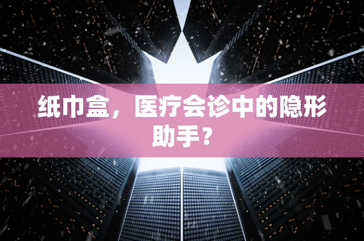 纸巾盒，医疗会诊中的隐形助手？