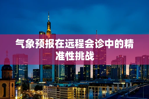 气象预报在远程会诊中的精准性挑战