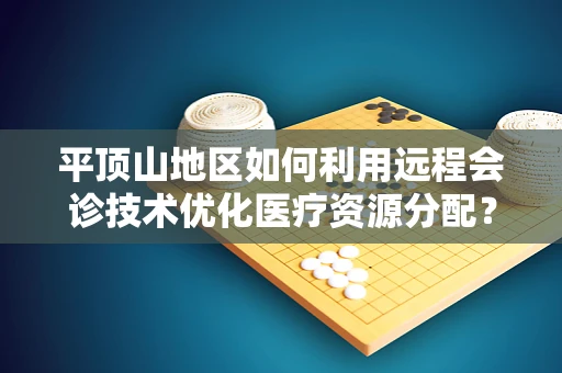 平顶山地区如何利用远程会诊技术优化医疗资源分配？