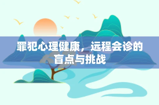 罪犯心理健康，远程会诊的盲点与挑战