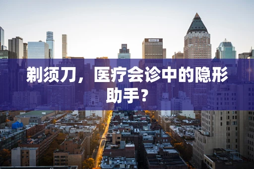 剃须刀，医疗会诊中的隐形助手？