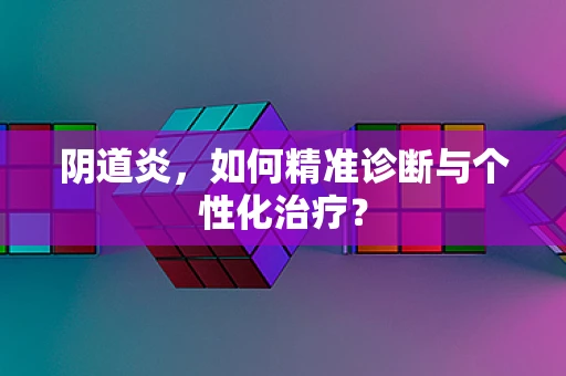 阴道炎，如何精准诊断与个性化治疗？