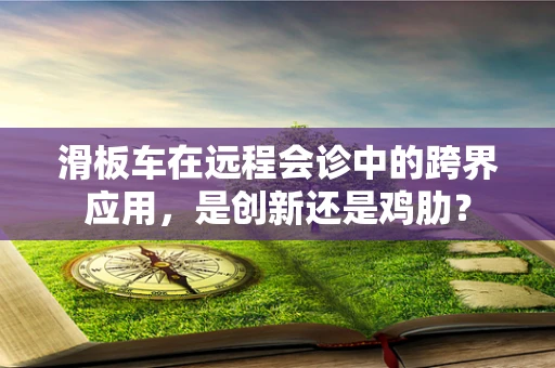 滑板车在远程会诊中的跨界应用，是创新还是鸡肋？