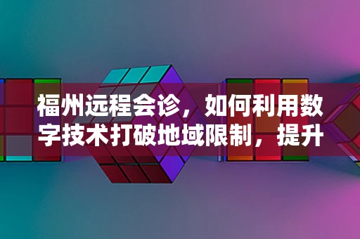 福州远程会诊，如何利用数字技术打破地域限制，提升医疗资源均衡？