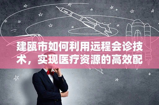 建瓯市如何利用远程会诊技术，实现医疗资源的高效配置与均衡发展？