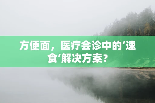 方便面，医疗会诊中的‘速食’解决方案？