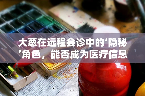 大葱在远程会诊中的‘隐秘’角色，能否成为医疗信息传递的‘调味品’？