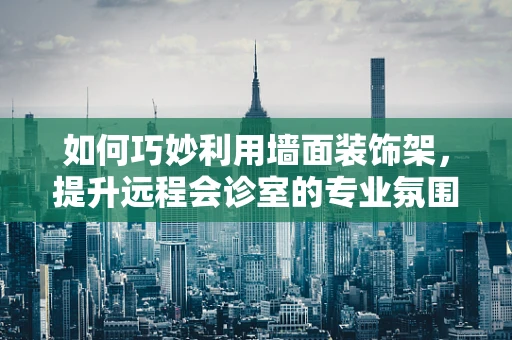 如何巧妙利用墙面装饰架，提升远程会诊室的专业氛围？