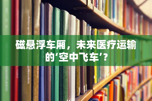 磁悬浮车厢，未来医疗运输的‘空中飞车’？