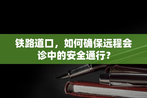 铁路道口，如何确保远程会诊中的安全通行？