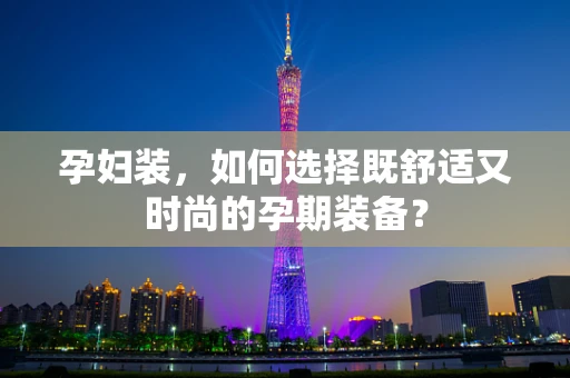 孕妇装，如何选择既舒适又时尚的孕期装备？