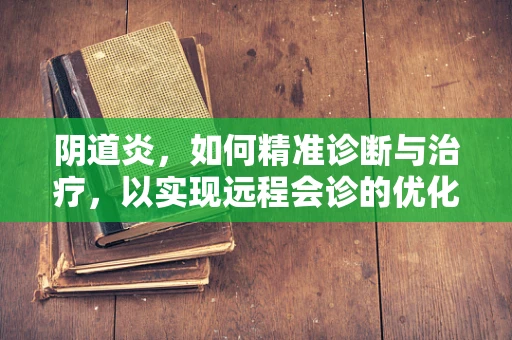 阴道炎，如何精准诊断与治疗，以实现远程会诊的优化？