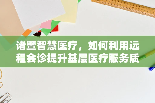 诸暨智慧医疗，如何利用远程会诊提升基层医疗服务质量？