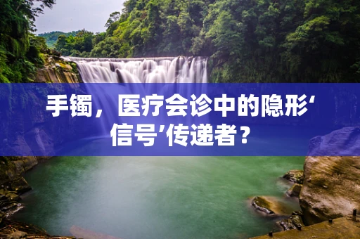 手镯，医疗会诊中的隐形‘信号’传递者？