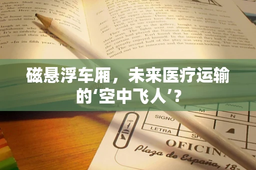 磁悬浮车厢，未来医疗运输的‘空中飞人’？