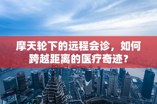 摩天轮下的远程会诊，如何跨越距离的医疗奇迹？