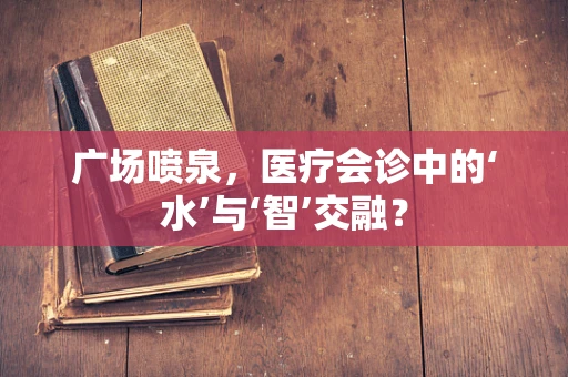 广场喷泉，医疗会诊中的‘水’与‘智’交融？