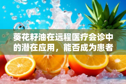 葵花籽油在远程医疗会诊中的潜在应用，能否成为患者健康管理的‘油’之良策？