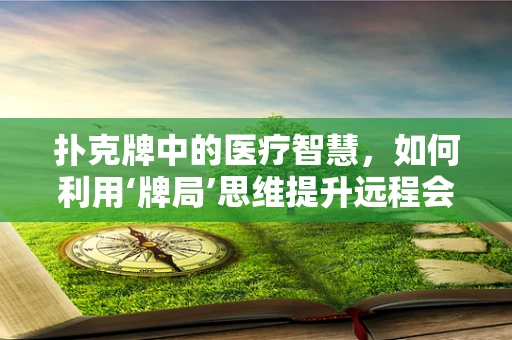 扑克牌中的医疗智慧，如何利用‘牌局’思维提升远程会诊效率？