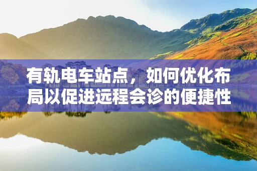 有轨电车站点，如何优化布局以促进远程会诊的便捷性？