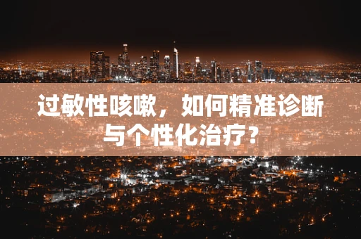 过敏性咳嗽，如何精准诊断与个性化治疗？