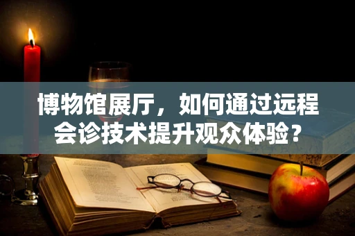 博物馆展厅，如何通过远程会诊技术提升观众体验？