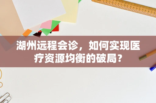 湖州远程会诊，如何实现医疗资源均衡的破局？