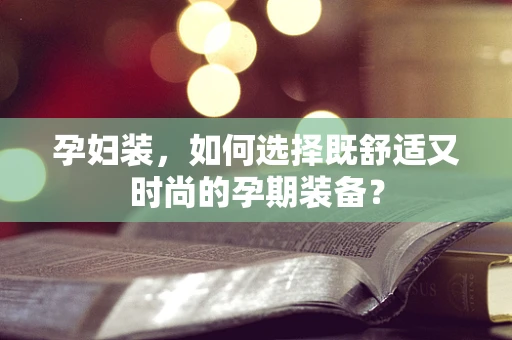 孕妇装，如何选择既舒适又时尚的孕期装备？