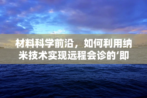 材料科学前沿，如何利用纳米技术实现远程会诊的‘即时触感’体验？