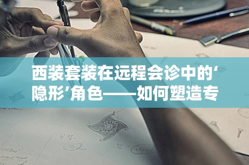 西装套装在远程会诊中的‘隐形’角色——如何塑造专业形象而不被技术抢镜？