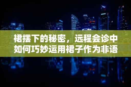 裙摆下的秘密，远程会诊中如何巧妙运用裙子作为非语言沟通的桥梁？