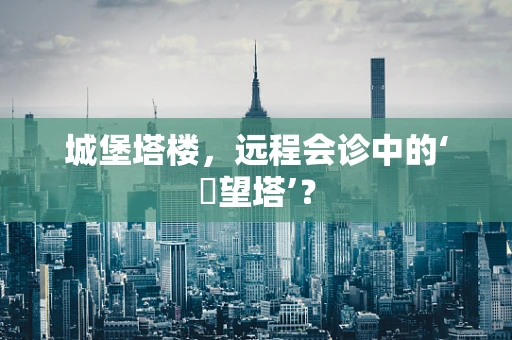 城堡塔楼，远程会诊中的‘瞭望塔’？