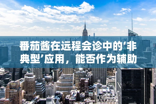 番茄酱在远程会诊中的‘非典型’应用，能否作为辅助诊断工具？